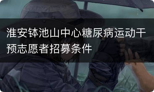 淮安钵池山中心糖尿病运动干预志愿者招募条件