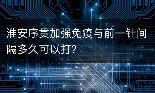 淮安序贯加强免疫与前一针间隔多久可以打？