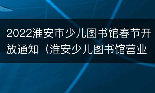 2022淮安市少儿图书馆春节开放通知（淮安少儿图书馆营业时间）