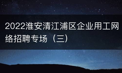 2022淮安清江浦区企业用工网络招聘专场（三）