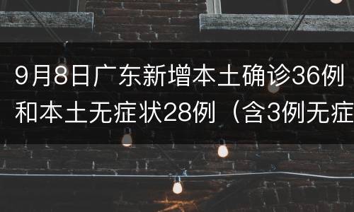 9月8日广东新增本土确诊36例和本土无症状28例（含3例无症状转确诊）