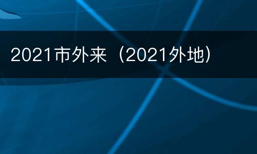 2021市外来（2021外地）