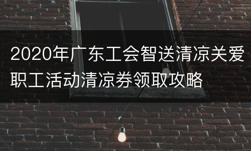 2020年广东工会智送清凉关爱职工活动清凉券领取攻略