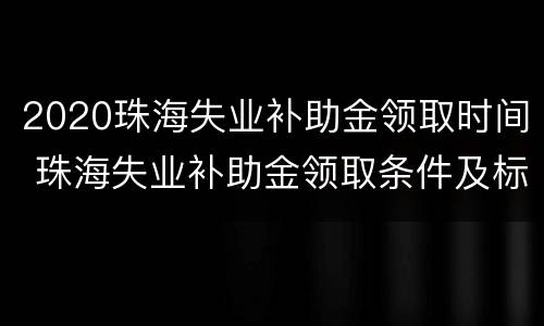 2020珠海失业补助金领取时间 珠海失业补助金领取条件及标准2020