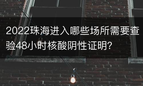 2022珠海进入哪些场所需要查验48小时核酸阴性证明？