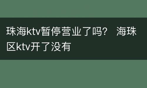 珠海ktv暂停营业了吗？ 海珠区ktv开了没有