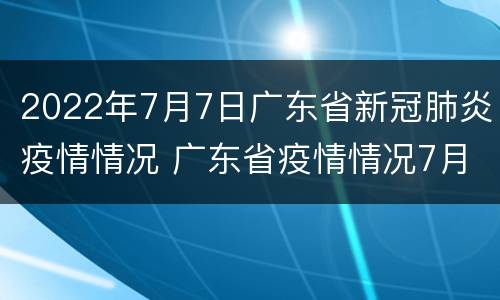 2022年7月7日广东省新冠肺炎疫情情况 广东省疫情情况7月10日