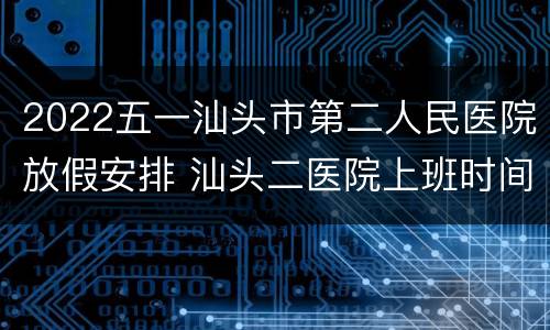 2022五一汕头市第二人民医院放假安排 汕头二医院上班时间