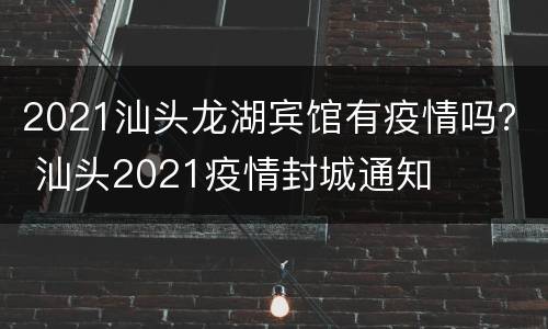 2021汕头龙湖宾馆有疫情吗？ 汕头2021疫情封城通知