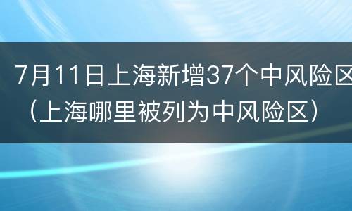 7月11日上海新增37个中风险区（上海哪里被列为中风险区）