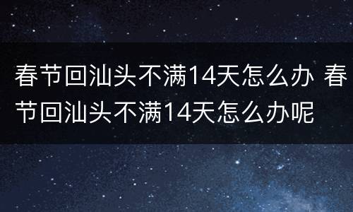 春节回汕头不满14天怎么办 春节回汕头不满14天怎么办呢