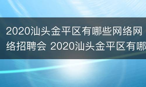 2020汕头金平区有哪些网络网络招聘会 2020汕头金平区有哪些网络网络招聘会