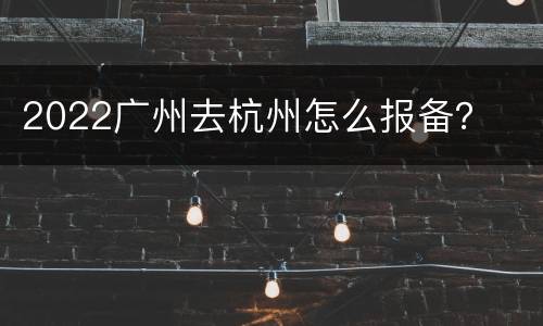 2022广州去杭州怎么报备？