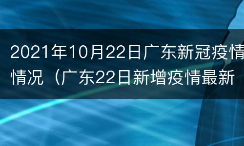 2021年10月22日广东新冠疫情情况（广东22日新增疫情最新消息）