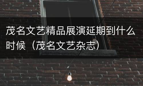 茂名文艺精品展演延期到什么时候（茂名文艺杂志）