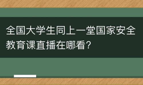 全国大学生同上一堂国家安全教育课直播在哪看?