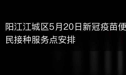 阳江江城区5月20日新冠疫苗便民接种服务点安排