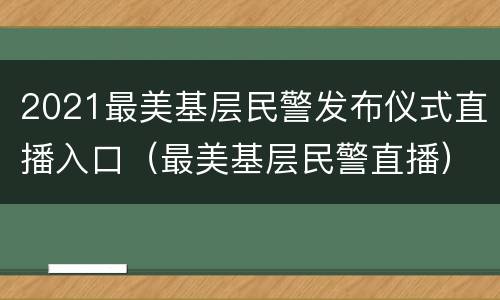 2021最美基层民警发布仪式直播入口（最美基层民警直播）