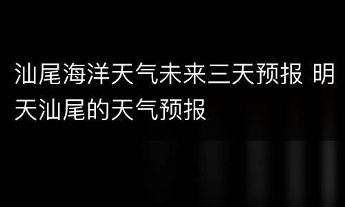 汕尾海洋天气未来三天预报 明天汕尾的天气预报