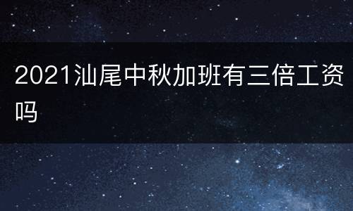 2021汕尾中秋加班有三倍工资吗
