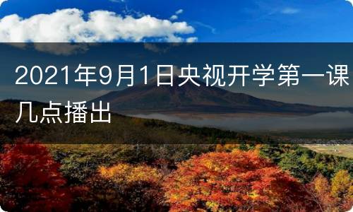 2021年9月1日央视开学第一课几点播出