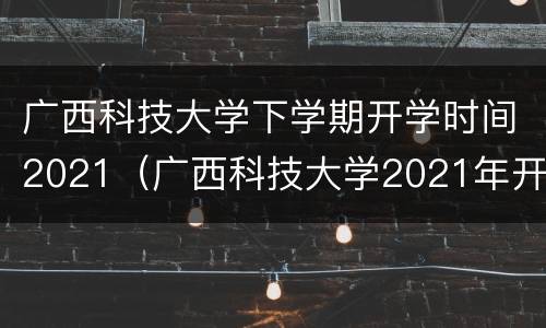 广西科技大学下学期开学时间2021（广西科技大学2021年开学时间）