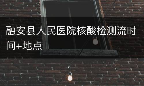 融安县人民医院核酸检测流时间+地点