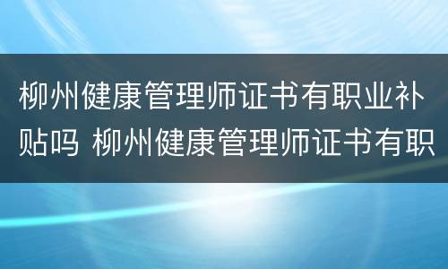 柳州健康管理师证书有职业补贴吗 柳州健康管理师证书有职业补贴吗知乎