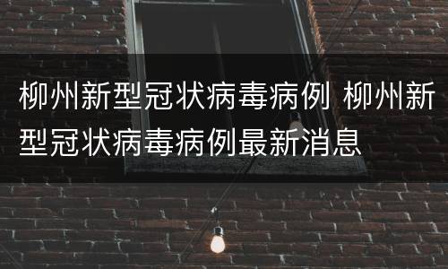 柳州新型冠状病毒病例 柳州新型冠状病毒病例最新消息
