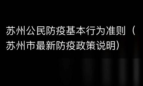 苏州公民防疫基本行为准则（苏州市最新防疫政策说明）