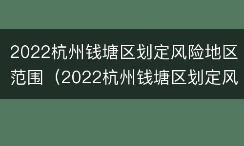 2022杭州钱塘区划定风险地区范围（2022杭州钱塘区划定风险地区范围是什么）