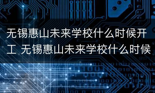 无锡惠山未来学校什么时候开工 无锡惠山未来学校什么时候开工建设