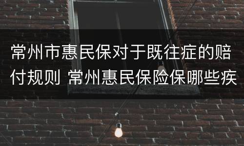 常州市惠民保对于既往症的赔付规则 常州惠民保险保哪些疾病