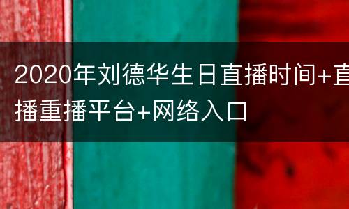 2020年刘德华生日直播时间+直播重播平台+网络入口