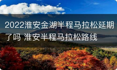2022淮安金湖半程马拉松延期了吗 淮安半程马拉松路线