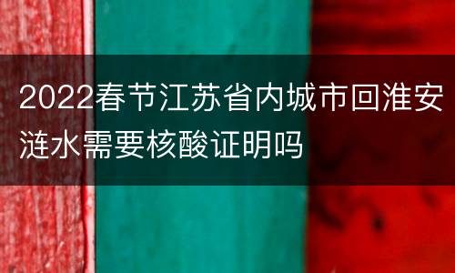 2022春节江苏省内城市回淮安涟水需要核酸证明吗