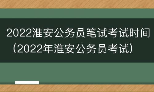 2022淮安公务员笔试考试时间（2022年淮安公务员考试）