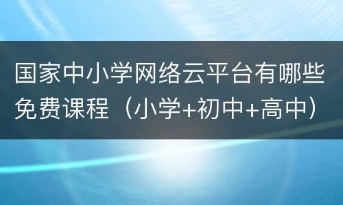 国家中小学网络云平台有哪些免费课程（小学+初中+高中）