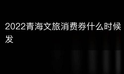 2022青海文旅消费券什么时候发