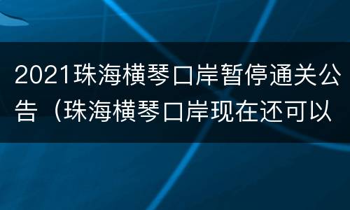 2021珠海横琴口岸暂停通关公告（珠海横琴口岸现在还可以过关吗）