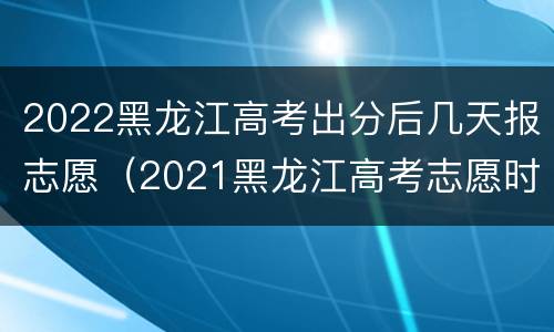 2022黑龙江高考出分后几天报志愿（2021黑龙江高考志愿时间）