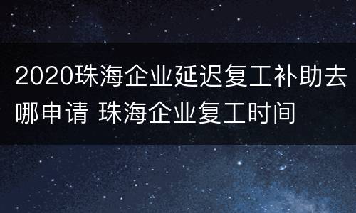 2020珠海企业延迟复工补助去哪申请 珠海企业复工时间