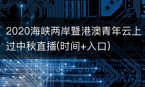 2020海峡两岸暨港澳青年云上过中秋直播(时间+入口)
