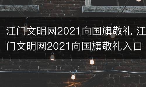 江门文明网2021向国旗敬礼 江门文明网2021向国旗敬礼入口