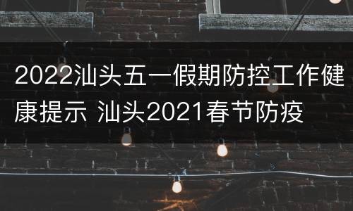 2022汕头五一假期防控工作健康提示 汕头2021春节防疫