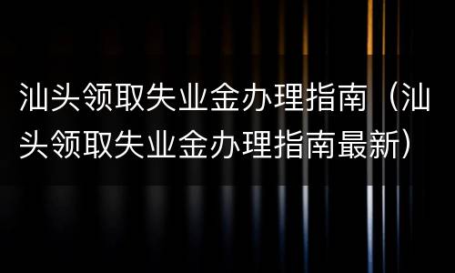 汕头领取失业金办理指南（汕头领取失业金办理指南最新）