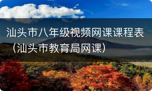 汕头市八年级视频网课课程表（汕头市教育局网课）