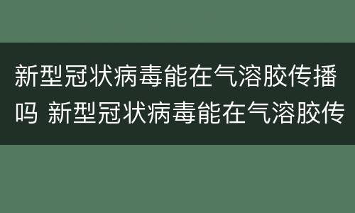 新型冠状病毒能在气溶胶传播吗 新型冠状病毒能在气溶胶传播吗为什么