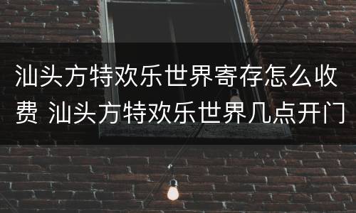 汕头方特欢乐世界寄存怎么收费 汕头方特欢乐世界几点开门
