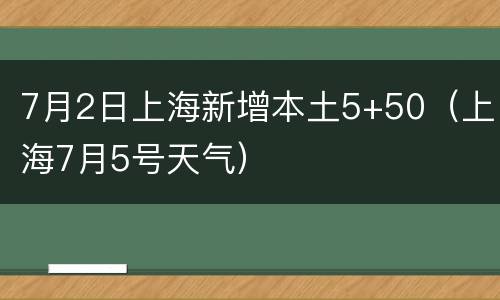 7月2日上海新增本土5+50（上海7月5号天气）